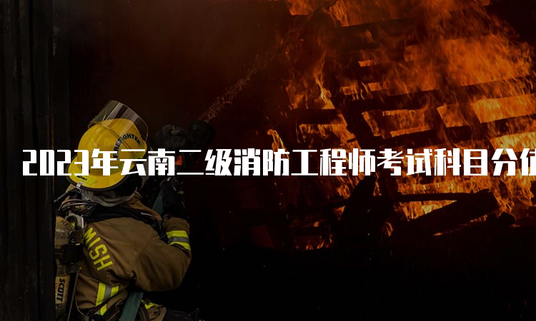 2023年云南二级消防工程师考试科目分值