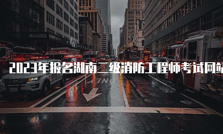 2023年报名湖南二级消防工程师考试网站