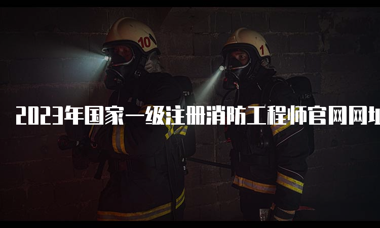 2023年国家一级注册消防工程师官网网址