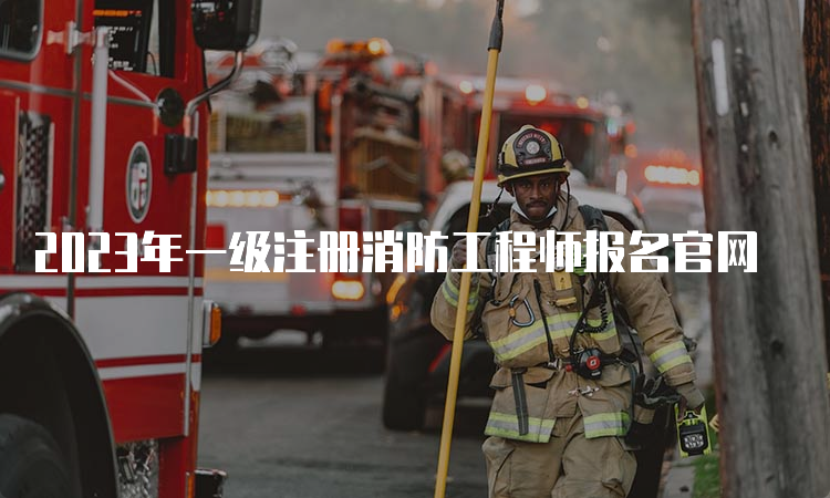 2023年一级注册消防工程师报名官网