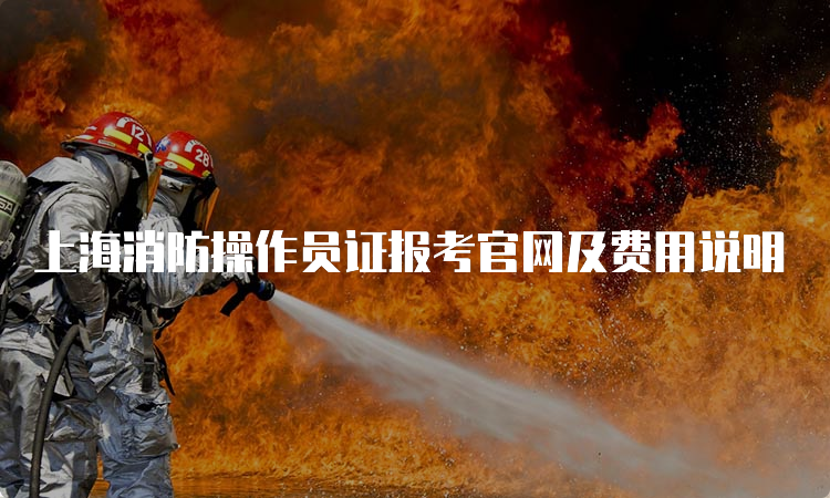 上海消防操作员证报考官网及费用说明