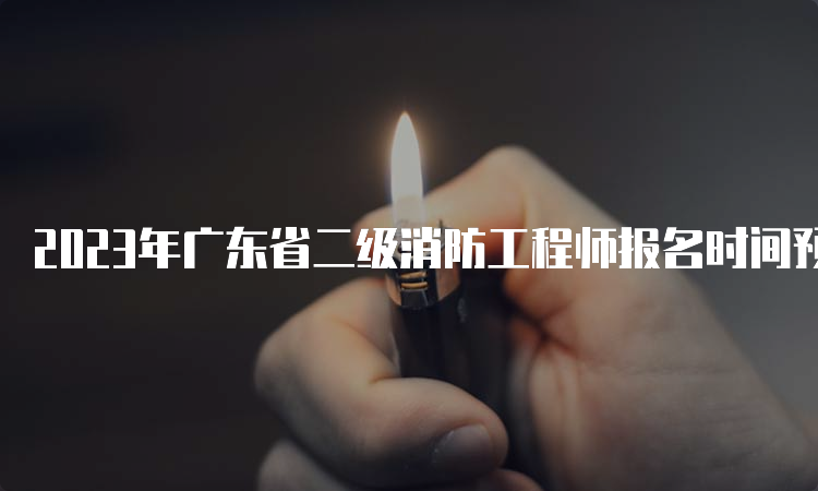 2023年广东省二级消防工程师报名时间预测