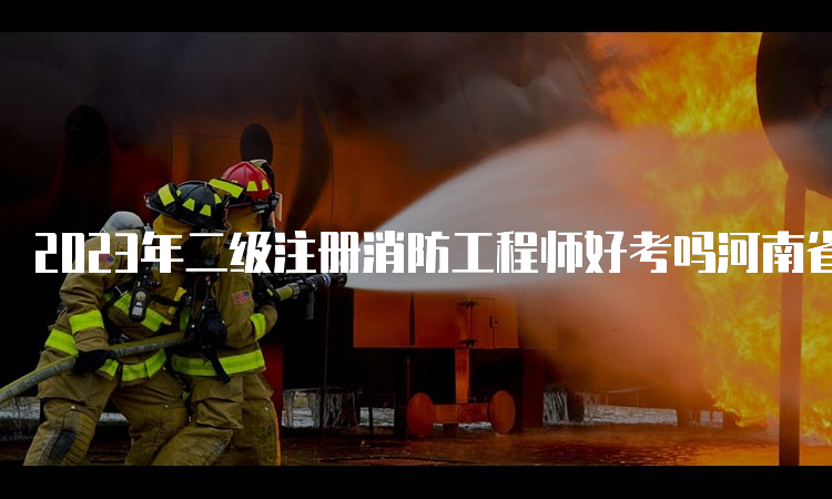 2023年二级注册消防工程师好考吗河南省