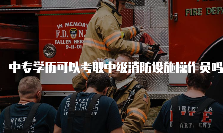 中专学历可以考取中级消防设施操作员吗？