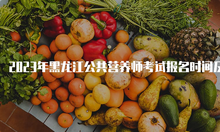 2023年黑龙江公共营养师考试报名时间及报名条件