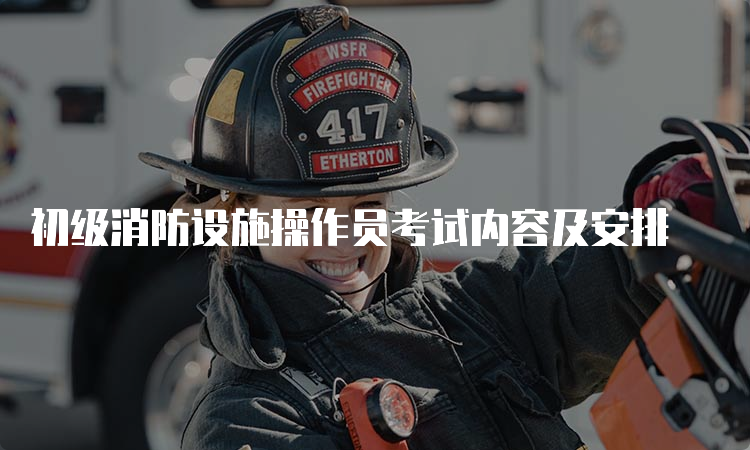 初级消防设施操作员考试内容及安排