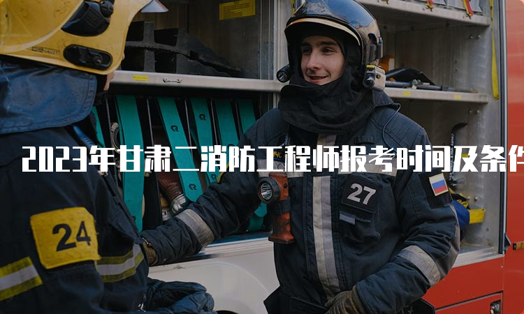 2023年甘肃二消防工程师报考时间及条件