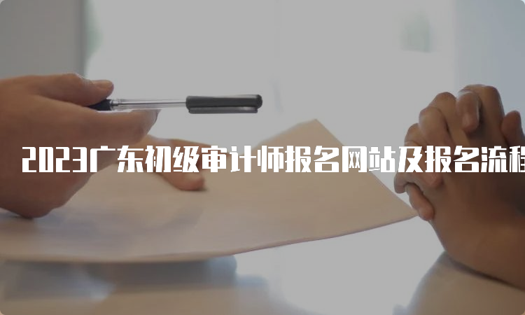 2023广东初级审计师报名网站及报名流程
