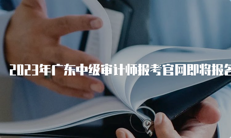 2023年广东中级审计师报考官网即将报名截止