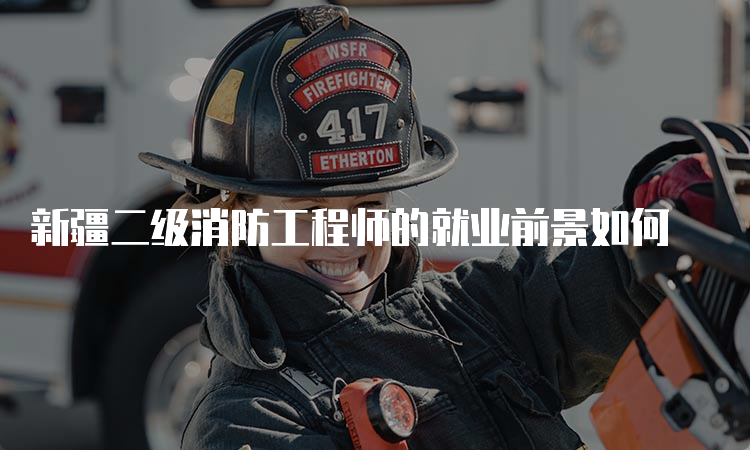 新疆二级消防工程师的就业前景如何