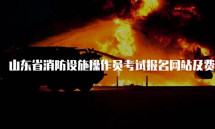 山东省消防设施操作员考试报名网站及费用说明