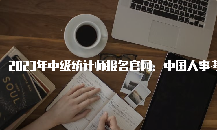 2023年中级统计师报名官网：中国人事考试网