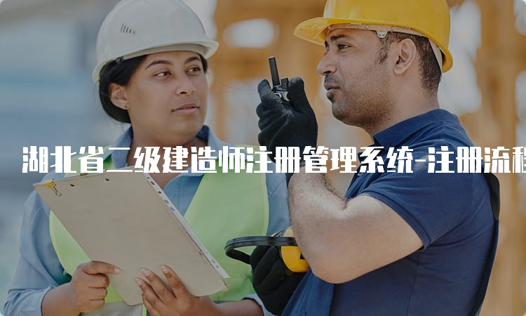 湖北省二级建造师注册管理系统-注册流程、条件及注意事项