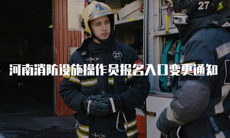 河南消防设施操作员报名入口变更通知