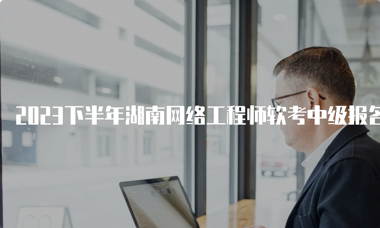 2023下半年湖南网络工程师软考中级报名时间