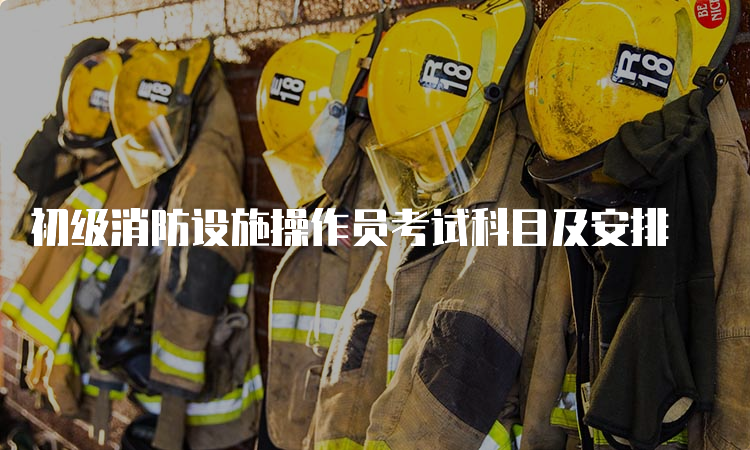 初级消防设施操作员考试科目及安排