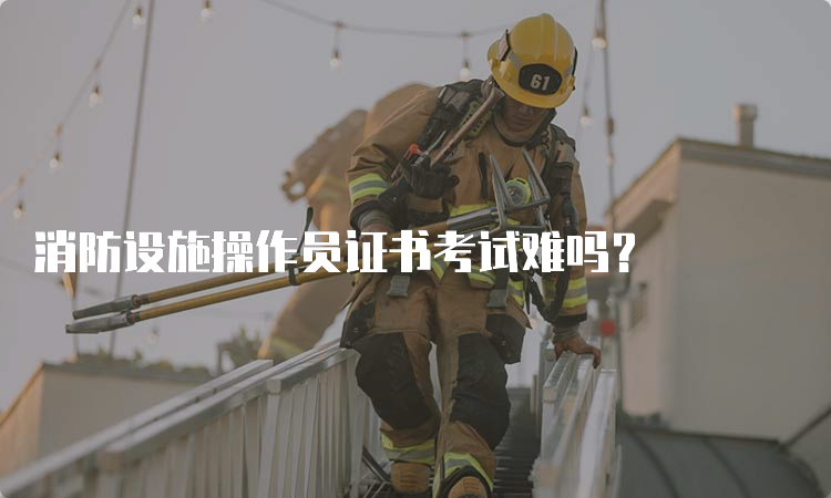 消防设施操作员证书考试难吗？