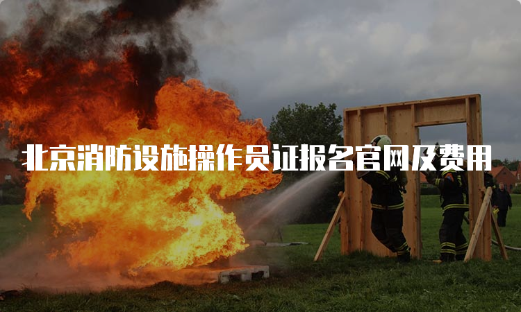 北京消防设施操作员证报名官网及费用