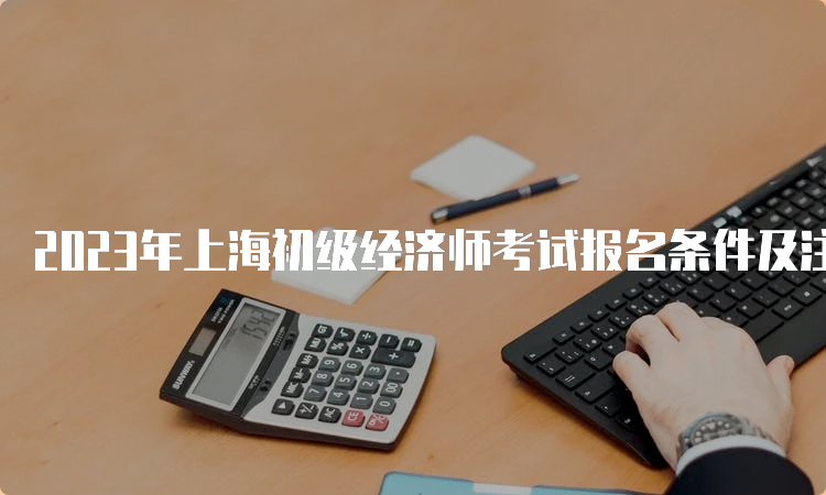 2023年上海初级经济师考试报名条件及注意事项