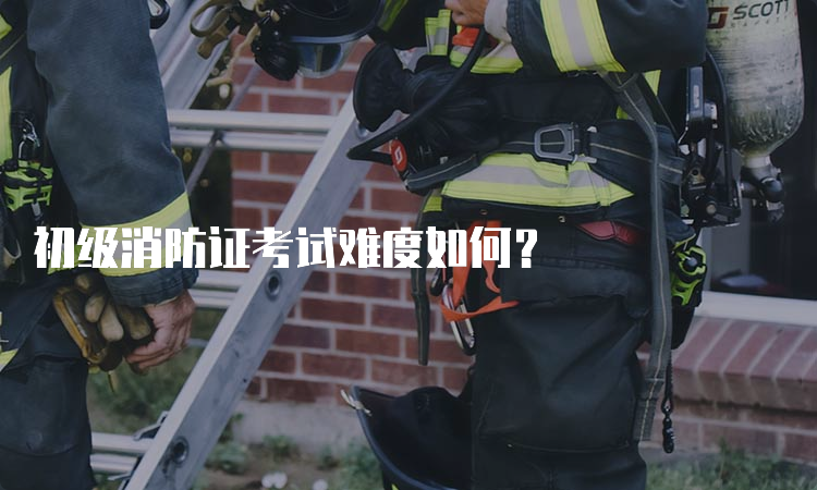 初级消防证考试难度如何？