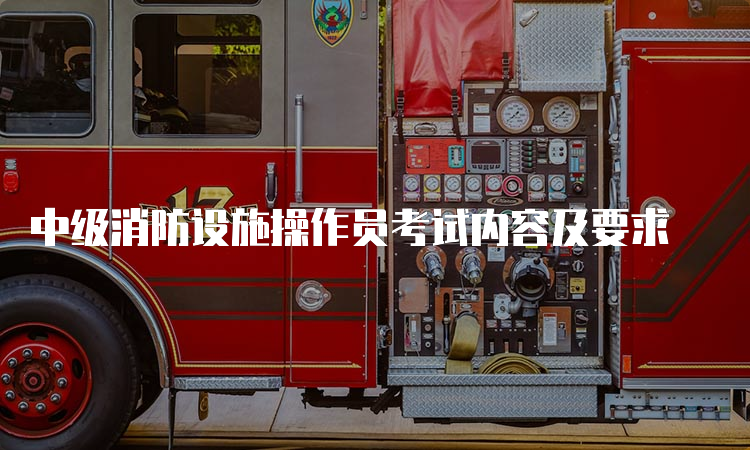 中级消防设施操作员考试内容及要求