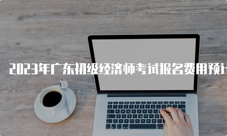 2023年广东初级经济师考试报名费用预计每科66元