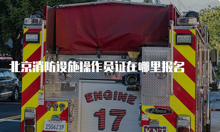 北京消防设施操作员证在哪里报名