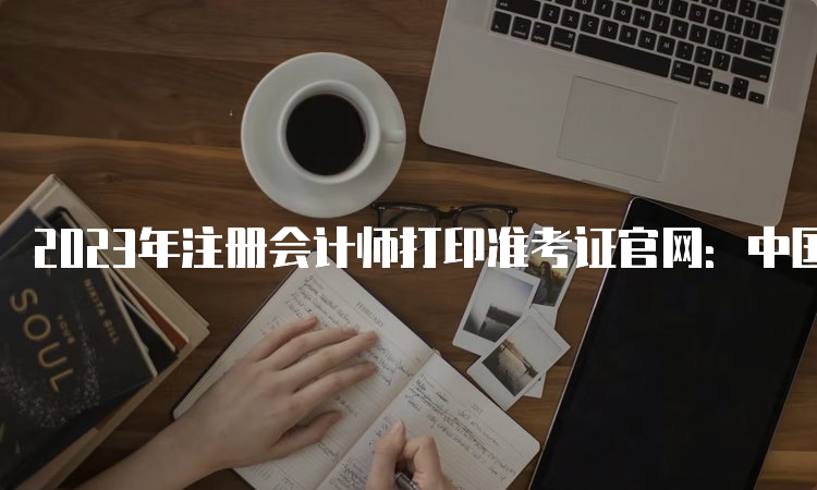 2023年注册会计师打印准考证官网：中国注册会计师协会