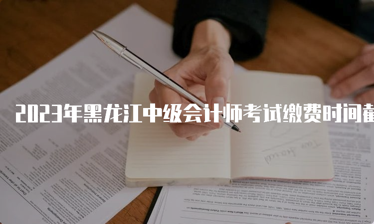 2023年黑龙江中级会计师考试缴费时间截止到7月10日