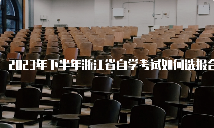 2023年下半年浙江省自学考试如何选报合适的专业