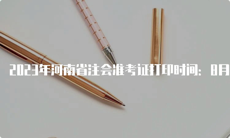 2023年河南省注会准考证打印时间：8月7日-8月22日