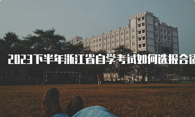 2023下半年浙江省自学考试如何选报合适的专业