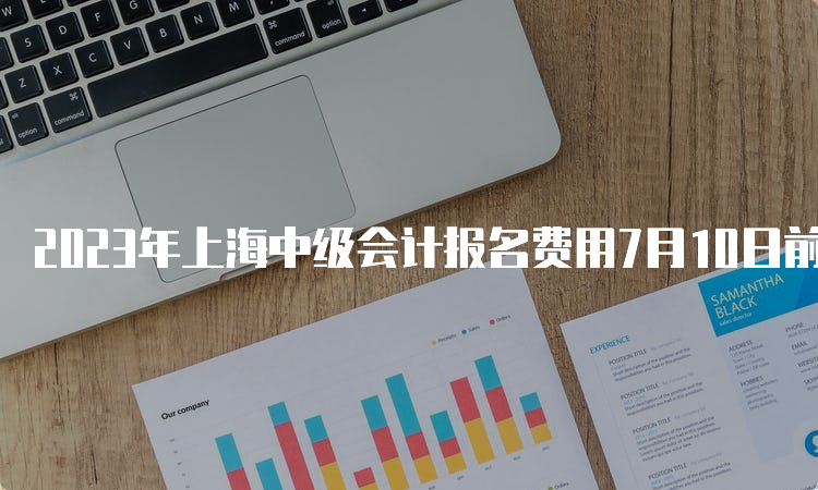 2023年上海中级会计报名费用7月10日前交，过期不补