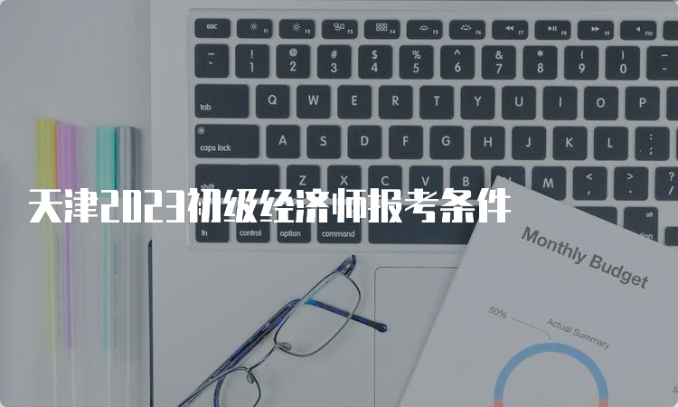 天津2023初级经济师报考条件