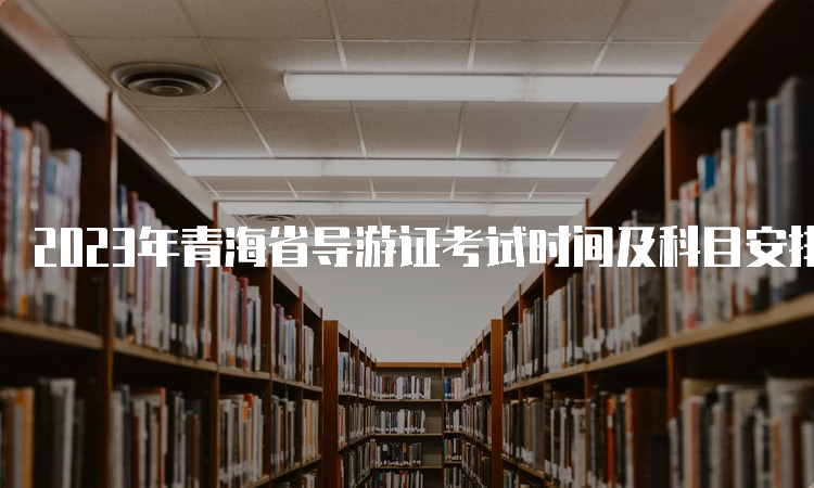 2023年青海省导游证考试时间及科目安排