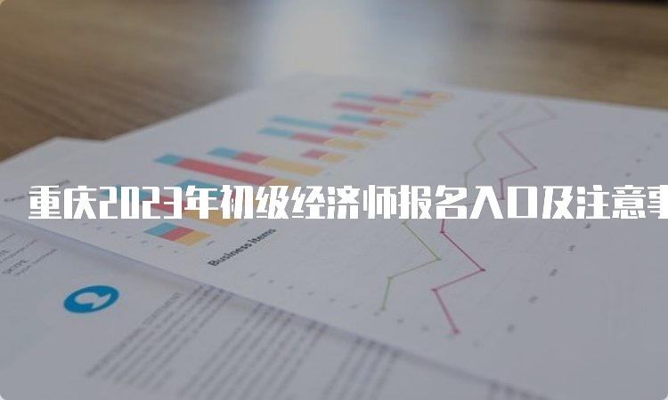 重庆2023年初级经济师报名入口及注意事项
