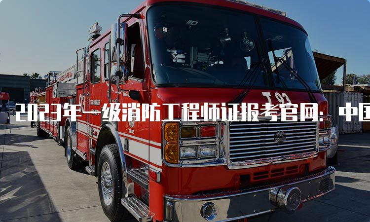 2023年一级消防工程师证报考官网：中国人事考试网