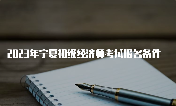 2023年宁夏初级经济师考试报名条件