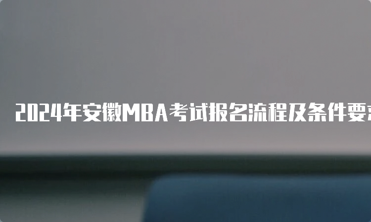 2024年安徽MBA考试报名流程及条件要求