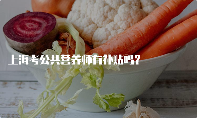 上海考公共营养师有补贴吗？