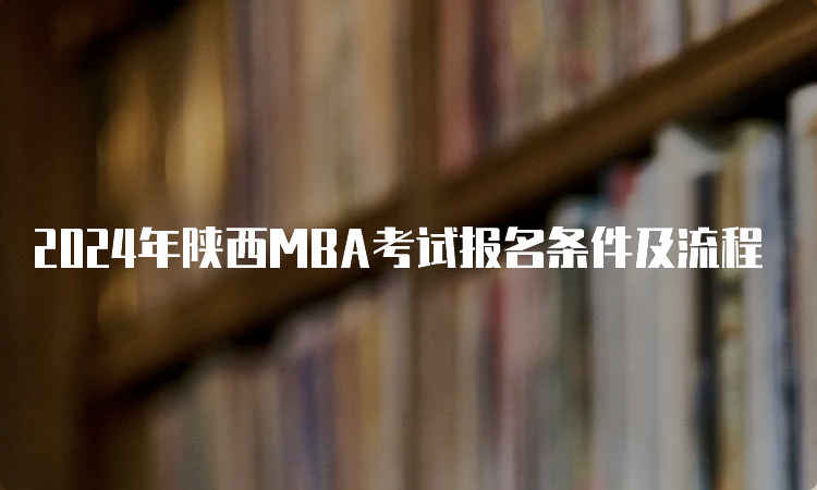2024年陕西MBA考试报名条件及流程