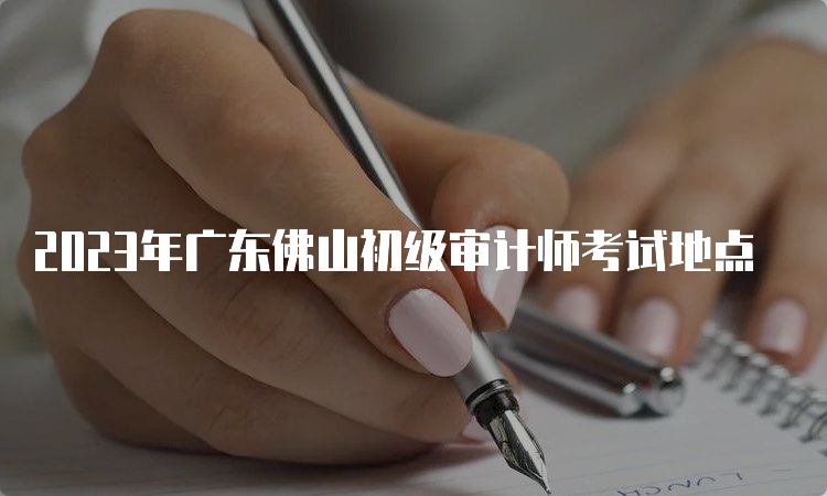 2023年广东佛山初级审计师考试地点