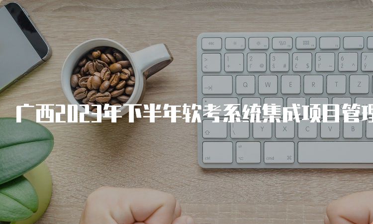 广西2023年下半年软考系统集成项目管理师报考流程
