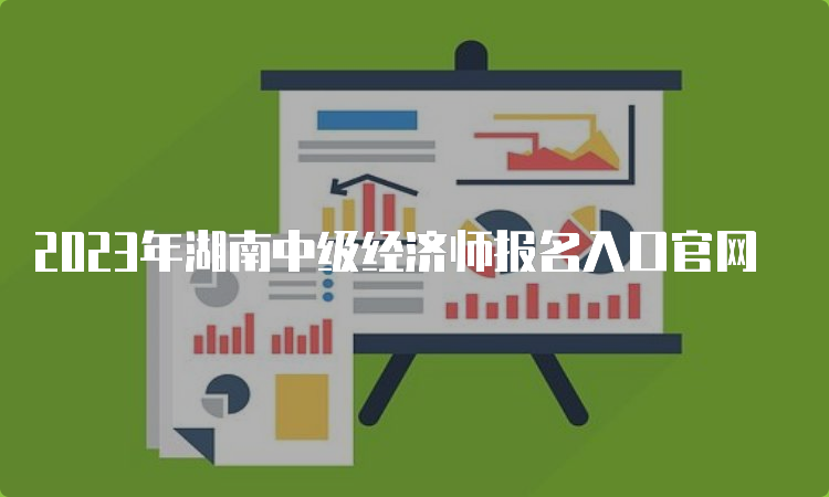 2023年湖南中级经济师报名入口官网