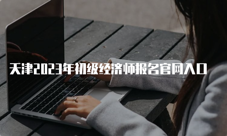 天津2023年初级经济师报名官网入口