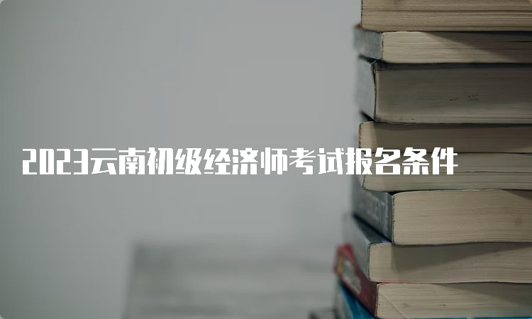 2023云南初级经济师考试报名条件