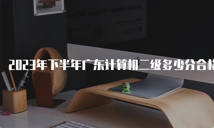 2023年下半年广东计算机二级多少分合格