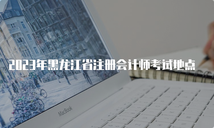 2023年黑龙江省注册会计师考试地点