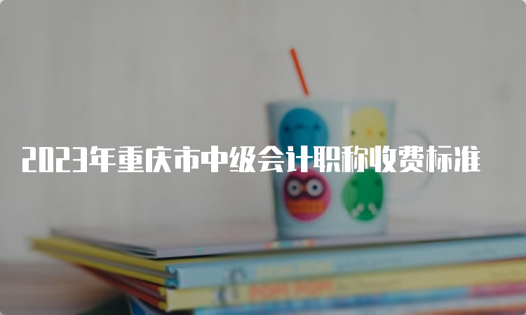 2023年重庆市中级会计职称收费标准