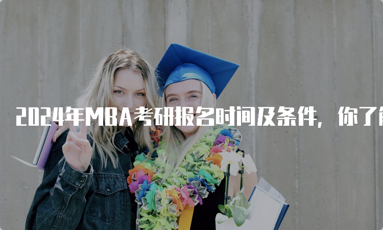 2024年MBA考研报名时间及条件，你了解多少？